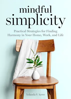 Achtsame Einfachheit: Praktische Strategien, um Harmonie in Haus, Arbeit und Leben zu finden - Mindful Simplicity: Practical Strategies for Finding Harmony in Your Home, Work, and Life