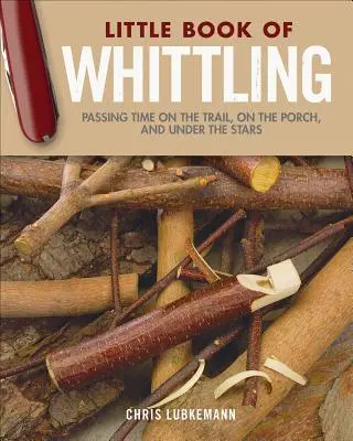 Kleines Buch des Schnitzens - Geschenkausgabe: Zeitvertreib auf dem Wanderweg, auf der Veranda und unter den Sternen - Little Book of Whittling Gift Edition: Passing Time on the Trail, on the Porch, and Under the Stars