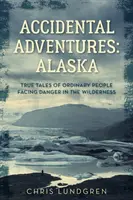 Unbeabsichtigte Abenteuer: Alaska: Wahre Geschichten von gewöhnlichen Menschen, die sich in der Wildnis der Gefahr stellen - Accidental Adventures: Alaska: True Tales of Ordinary People Facing Danger in the Wilderness