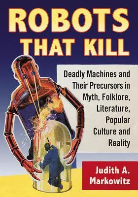 Roboter, die töten: Tödliche Maschinen und ihre Vorläufer in Mythos, Folklore, Literatur, Populärkultur und Realität - Robots That Kill: Deadly Machines and Their Precursors in Myth, Folklore, Literature, Popular Culture and Reality