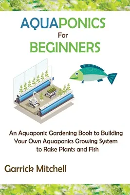 Aquaponik für Anfänger: Ein Aquaponik-Gartenbuch zum Aufbau eines eigenen Aquaponik-Anbausystems zur Aufzucht von Pflanzen und Fischen - Aquaponics for Beginners: An Aquaponic Gardening Book to Building Your Own Aquaponics Growing System to Raise Plants and Fish