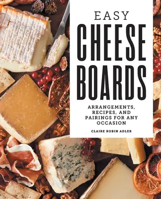 Einfache Käsebretter: Arrangements, Rezepte und Kombinationen für jede Gelegenheit - Easy Cheese Boards: Arrangements, Recipes, and Pairings for Any Occasion