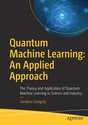 Quantum Machine Learning: An Applied Approach: Theorie und Anwendung des maschinellen Quantenlernens in Wissenschaft und Industrie - Quantum Machine Learning: An Applied Approach: The Theory and Application of Quantum Machine Learning in Science and Industry