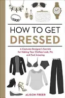 Wie man sich anzieht: Die Geheimnisse einer Kostümbildnerin, damit Ihre Kleidung fantastisch aussieht, passt und sich gut anfühlt - How to Get Dressed: A Costume Designer's Secrets for Making Your Clothes Look, Fit, and Feel Amazing