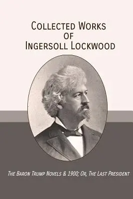 Gesammelte Werke von Ingersoll Lockwood: Die Baron-Trump-Romane & 1900; Oder, Der letzte Präsident - Collected Works of Ingersoll Lockwood: The Baron Trump Novels & 1900; Or, The Last President