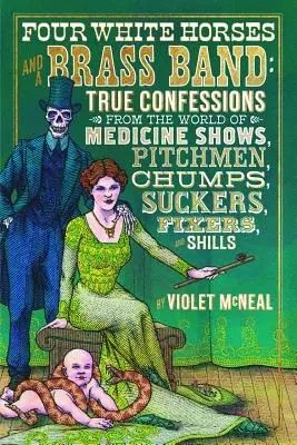Vier weiße Pferde und eine Blaskapelle: Wahre Bekenntnisse aus der Welt der Medizin-Shows, Anpreiser, Trottel, Trottel, Fixer und Lockvögel - Four White Horses and a Brass Band: True Confessions from the World of Medicine Shows, Pitchmen, Chumps, Suckers, Fixers, and Shills