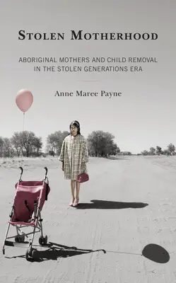 Gestohlene Mutterschaft: Aborigine-Mütter und Kindesentzug in der Ära der gestohlenen Generationen - Stolen Motherhood: Aboriginal Mothers and Child Removal in the Stolen Generations Era