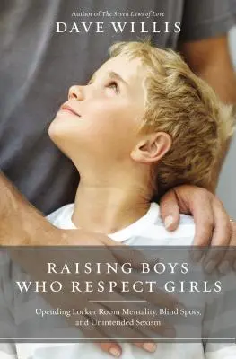 Jungen erziehen, die Mädchen respektieren: Überwindung von Umkleidekabinen-Mentalität, blinden Flecken und unbeabsichtigtem Sexismus - Raising Boys Who Respect Girls: Upending Locker Room Mentality, Blind Spots, and Unintended Sexism