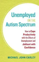 Arbeitslos auf dem Autismus-Spektrum: Wie man produktiv mit den Auswirkungen der Arbeitslosigkeit umgeht und mit Zuversicht auf Jobsuche geht - Unemployed on the Autism Spectrum: How to Cope Productively with the Effects of Unemployment and Jobhunt with Confidence