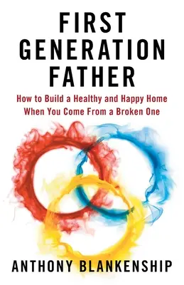 Vater der ersten Generation: Wie man ein gesundes und glückliches Zuhause aufbaut, wenn man aus einem zerrütteten Elternhaus kommt - First Generation Father: How to Build a Healthy and Happy Home When You Come From a Broken One