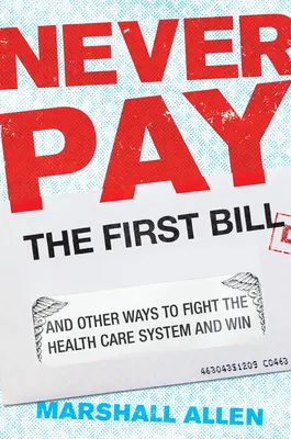 Bezahlen Sie nie die erste Rechnung: Und andere Wege, um das Gesundheitssystem zu bekämpfen und zu gewinnen - Never Pay the First Bill: And Other Ways to Fight the Health Care System and Win