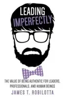 Unvollkommen führen: Der Wert der Authentizität für Führungskräfte, Fachleute und Menschen - Leading Imperfectly: The value of being authentic for leaders, professionals, and human beings