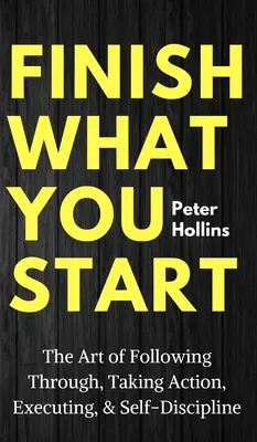 Beende, was du anfängst: Die Kunst des Durchhaltens, Handelns, Ausführens und der Selbstdisziplin - Finish What You Start: The Art of Following Through, Taking Action, Executing, & Self-Discipline