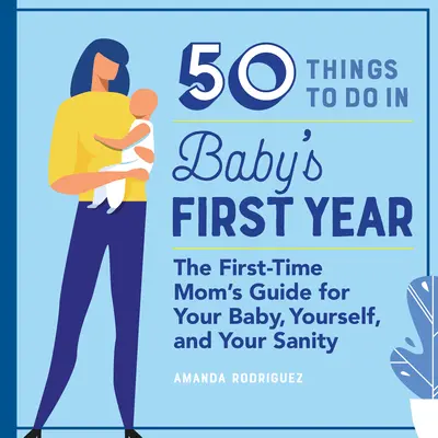 50 Dinge, die man im ersten Jahr des Babys tun sollte: Der Leitfaden für Erstlingsmütter - für Ihr Baby, sich selbst und Ihren Verstand - 50 Things to Do in Baby's First Year: The First-Time Mom's Guide for Your Baby, Yourself, and Your Sanity