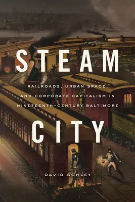 Dampfstadt: Eisenbahnen, städtischer Raum und Unternehmenskapitalismus im Baltimore des neunzehnten Jahrhunderts - Steam City: Railroads, Urban Space, and Corporate Capitalism in Nineteenth-Century Baltimore