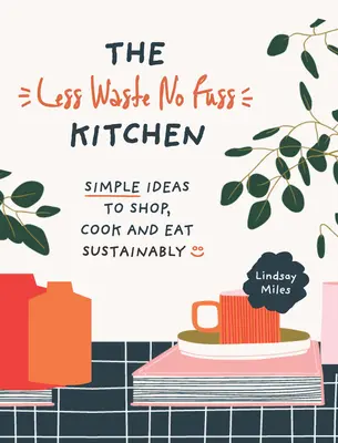 Die abfallarme, unkomplizierte Küche: Einfache Schritte, um nachhaltig einzukaufen, zu kochen und zu essen - The Less Waste, No Fuss Kitchen: Simple Steps to Shop, Cook and Eat Sustainably