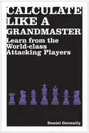 Rechnen wie ein Großmeister - Lernen Sie von den Angriffsspielern der Weltklasse - Calculate Like a Grandmaster - Learn from the World-Class Attacking Players