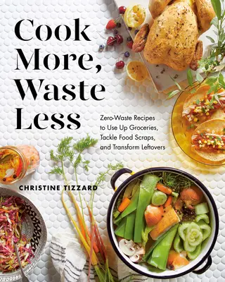 Mehr kochen, weniger verschwenden: Zero-Waste-Rezepte zum Aufbrauchen von Lebensmitteln, Verarbeiten von Essensresten und Verwerten von Überbleibseln - Cook More, Waste Less: Zero-Waste Recipes to Use Up Groceries, Tackle Food Scraps, and Transform Leftovers