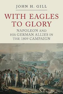 Mit Adlern zum Ruhm: Napoleon und seine deutschen Verbündeten im Feldzug von 1809 - With Eagles to Glory: Napoleon and His German Allies in the 1809 Campaign