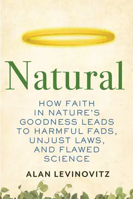 Natürlich: Wie der Glaube an die Güte der Natur zu schädlichen Modeerscheinungen, ungerechten Gesetzen und fehlerhafter Wissenschaft führt - Natural: How Faith in Nature's Goodness Leads to Harmful Fads, Unjust Laws, and Flawed Science