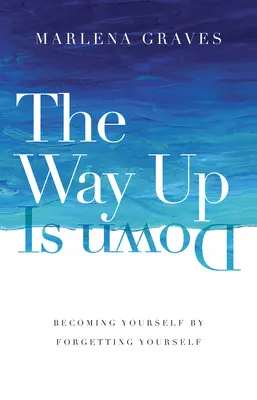 Der Weg nach oben ist unten: Sich selbst werden, indem man sich selbst vergisst - The Way Up Is Down: Becoming Yourself by Forgetting Yourself