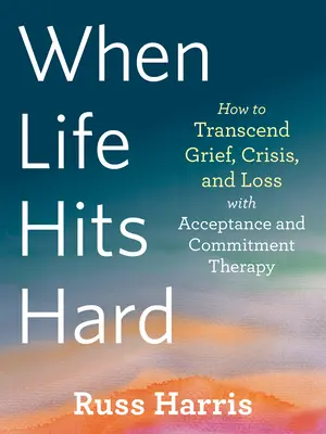 Wenn das Leben hart zuschlägt: Wie man mit Akzeptanz- und Commitment-Therapie Trauer, Krisen und Verlust überwindet - When Life Hits Hard: How to Transcend Grief, Crisis, and Loss with Acceptance and Commitment Therapy