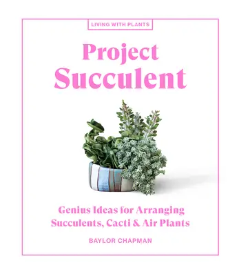 Projekt Sukkulente: Geniale Ideen für das Arrangieren von Sukkulenten, Kakteen und Luftpflanzen - Project Succulent: Genius Ideas for Arranging Succulents, Cacti & Air Plants
