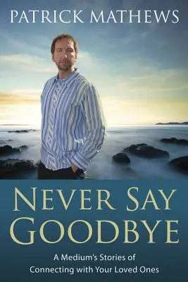 Sag niemals Lebewohl: Die Geschichten eines Mediums über die Verbindung mit Ihren Liebsten - Never Say Goodbye: A Medium's Stories of Connecting with Your Loved Ones
