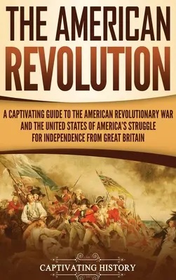 Die Amerikanische Revolution: Ein fesselnder Leitfaden über den Amerikanischen Revolutionskrieg und den Unabhängigkeitskampf der Vereinigten Staaten von Amerika von - The American Revolution: A Captivating Guide to the American Revolutionary War and the United States of America's Struggle for Independence fro