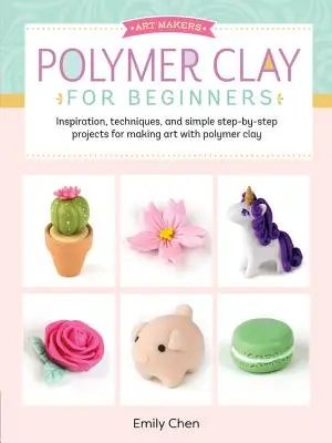 Polymer Clay für Anfänger: Inspiration, Techniken und einfache Schritt-für-Schritt-Projekte für Kunst mit Polymer Clay - Polymer Clay for Beginners: Inspiration, Techniques, and Simple Step-By-Step Projects for Making Art with Polymer Clay