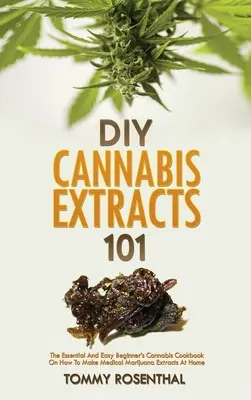 DIY-Cannabis-Extrakte 101: Das unverzichtbare und einfache Cannabis-Kochbuch für Anfänger, wie man medizinische Marihuana-Extrakte zu Hause herstellt - DIY Cannabis Extracts 101: The Essential And Easy Beginner's Cannabis Cookbook On How To Make Medical Marijuana Extracts At Home