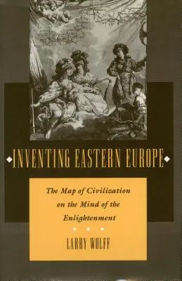 Die Erfindung Osteuropas: Die Landkarte der Zivilisation im Geist der Aufklärung - Inventing Eastern Europe: The Map of Civilization on the Mind of the Enlightenment