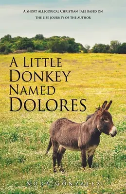 Ein kleiner Esel namens Dolores: Eine kurze christliche Allegorie, basierend auf dem Lebensweg des Autors - A Little Donkey Named Dolores: A Short Allegorical Christian Tale Based on the life journey of the author