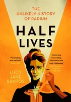 Half Lives - Die unwahrscheinliche Geschichte des Radiums - Half Lives - The Unlikely History of Radium