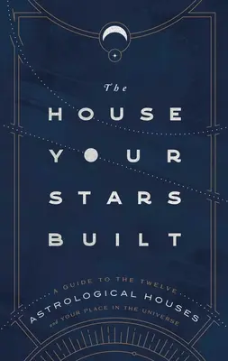 Das Haus, das deine Sterne gebaut haben: Ein Leitfaden zu den zwölf astrologischen Häusern und Ihrem Platz im Universum - The House Your Stars Built: A Guide to the Twelve Astrological Houses and Your Place in the Universe