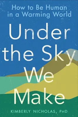 Unter dem Himmel, den wir machen: Wie wir in einer sich erwärmenden Welt menschlich sein können - Under the Sky We Make: How to Be Human in a Warming World