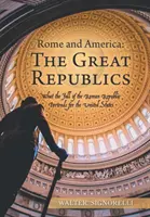Rom und Amerika: die großen Republiken: Was der Fall der Römischen Republik für die Vereinigten Staaten bedeutet - Rome and America: the Great Republics: What the Fall of the Roman Republic Portends for the United States