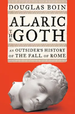 Alarich der Gote - Die Geschichte eines Außenseiters über den Untergang Roms (Boin Douglas (Saint Louis University)) - Alaric the Goth - An Outsider's History of the Fall of Rome (Boin Douglas (Saint Louis University))