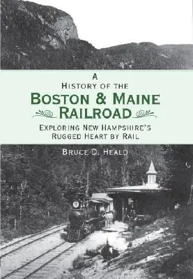 Eine Geschichte der Boston and Maine Railroad: Erkundung von New Hampshires rauem Herzen per Eisenbahn - A History of the Boston and Maine Railroad: Exploring New Hampshire's Rugged Heart by Rail