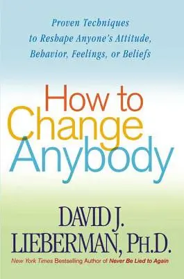 Wie Sie jeden ändern können: Bewährte Techniken, um die Einstellung, das Verhalten, die Gefühle oder den Glauben eines jeden Menschen zu verändern - How to Change Anybody: Proven Techniques to Reshape Anyone's Attitude, Behavior, Feelings, or Beliefs