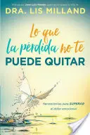 Lo Que La Prdida No Te Puede Quitar: Herramientas Para Superar El Dolor Emocional