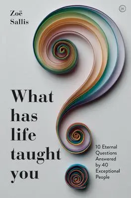 Was hat dich das Leben gelehrt?: 10 ewige Fragen, beantwortet von 40 außergewöhnlichen Menschen - What Has Life Taught You?: 10 Eternal Questions Answered by 40 Exceptional People