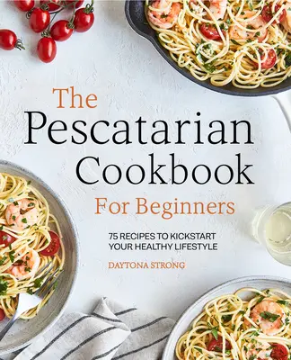 Das Pescatarier-Kochbuch für Anfänger: 75 Rezepte für den Start in eine gesunde Lebensweise - The Pescatarian Cookbook for Beginners: 75 Recipes to Kickstart Your Healthy Lifestyle