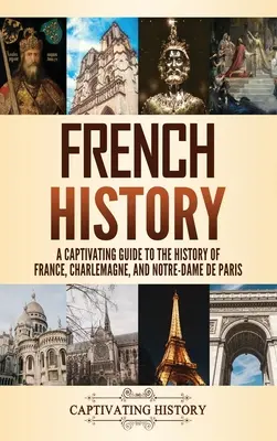 Französische Geschichte: Ein fesselnder Leitfaden zur Geschichte Frankreichs, zu Karl dem Großen und Notre-Dame de Paris - French History: A Captivating Guide to the History of France, Charlemagne, and Notre-Dame de Paris