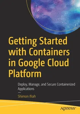 Erste Schritte mit Containern in der Google Cloud Platform: Bereitstellen, Verwalten und Sichern von containerisierten Anwendungen - Getting Started with Containers in Google Cloud Platform: Deploy, Manage, and Secure Containerized Applications