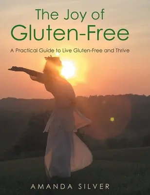 Die Freude am glutenfreien Leben: Ein praktischer Leitfaden für ein glutenfreies Leben und Wohlbefinden - The Joy of Gluten-Free: A Practical Guide to Live Gluten-Free and Thrive