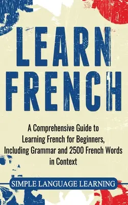 Französisch lernen: Ein umfassender Leitfaden zum Erlernen der französischen Sprache für Anfänger, einschließlich Grammatik und 2500 französischen Wörtern im Kontext - Learn French: A Comprehensive Guide to Learning French for Beginners, Including Grammar and 2500 French Words in Context