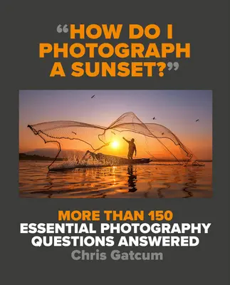 Wie fotografiere ich einen Sonnenuntergang? Mehr als 150 wichtige Fragen zur Fotografie werden beantwortet - How Do I Photograph a Sunset?: More Than 150 Essential Photography Questions Answered