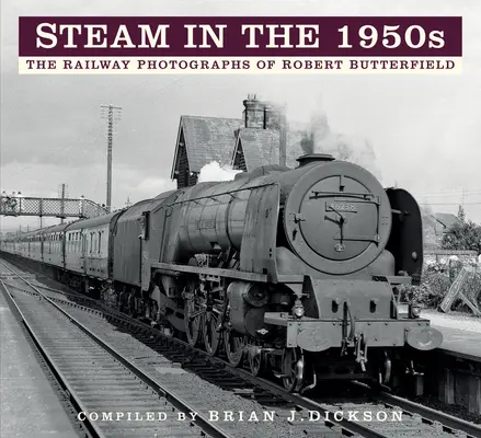 Dampf in den 1950er Jahren: Die Eisenbahnfotografien von Robert Butterfield - Steam in the 1950s: The Railway Photographs of Robert Butterfield