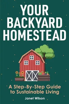 Ihr Hinterhof-Gehöft: Ein schrittweiser Leitfaden für ein nachhaltiges Leben - Your Backyard Homestead: A Step-By-Step Guide to Sustainable Living